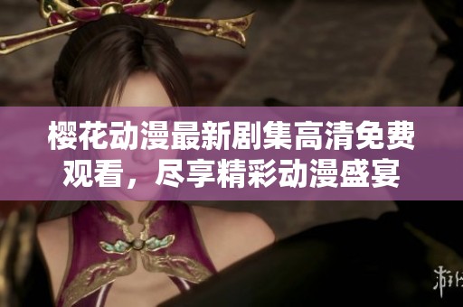 樱花动漫最新剧集高清免费观看，尽享精彩动漫盛宴