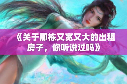 《关于那栋又宽又大的出租房子，你听说过吗》