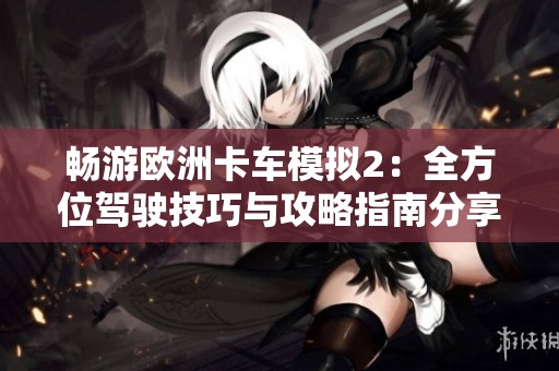 畅游欧洲卡车模拟2：全方位驾驶技巧与攻略指南分享
