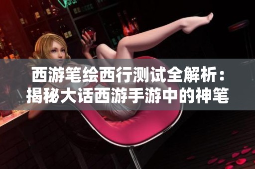 西游笔绘西行测试全解析：揭秘大话西游手游中的神笔马良与画匣的奥秘