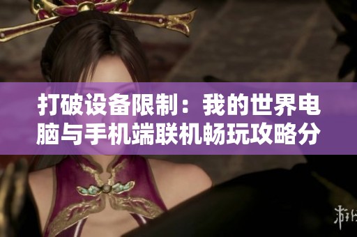 打破设备限制：我的世界电脑与手机端联机畅玩攻略分享