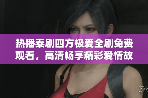热播泰剧四方极爱全剧免费观看，高清畅享精彩爱情故事