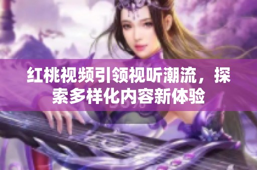 红桃视频引领视听潮流，探索多样化内容新体验