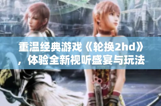 重温经典游戏《轮换2hd》，体验全新视听盛宴与玩法革新
