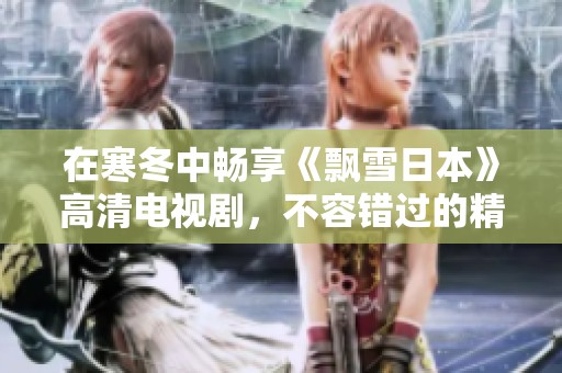 在寒冬中畅享《飘雪日本》高清电视剧，不容错过的精彩剧情回顾