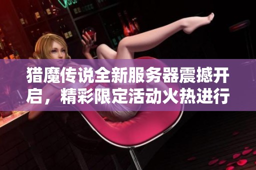 猎魔传说全新服务器震撼开启，精彩限定活动火热进行中！