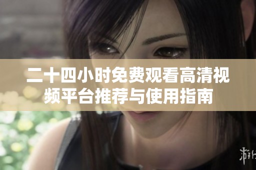 二十四小时免费观看高清视频平台推荐与使用指南