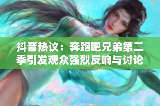 抖音热议：奔跑吧兄弟第二季引发观众强烈反响与讨论