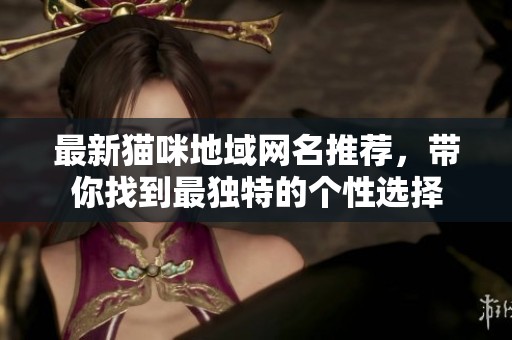 最新猫咪地域网名推荐，带你找到最独特的个性选择