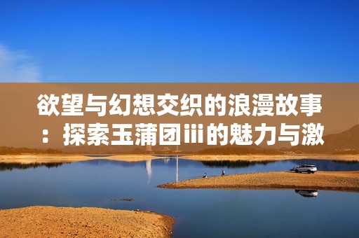 欲望与幻想交织的浪漫故事：探索玉蒲团ⅲ的魅力与激情