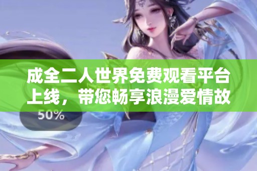 成全二人世界免费观看平台上线，带您畅享浪漫爱情故事