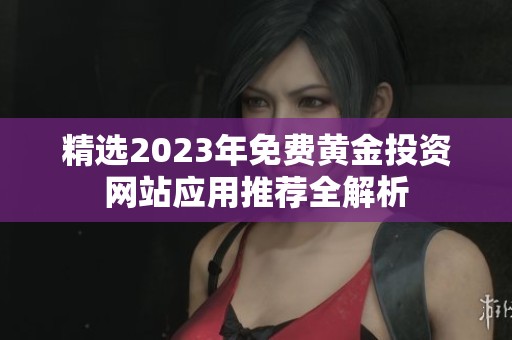精选2023年免费黄金投资网站应用推荐全解析
