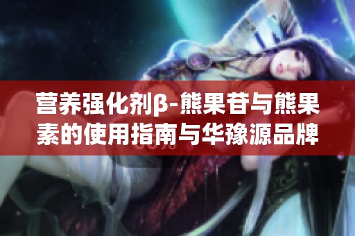 营养强化剂β-熊果苷与熊果素的使用指南与华豫源品牌介绍