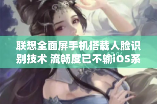 联想全面屏手机搭载人脸识别技术 流畅度已不输iOS系统