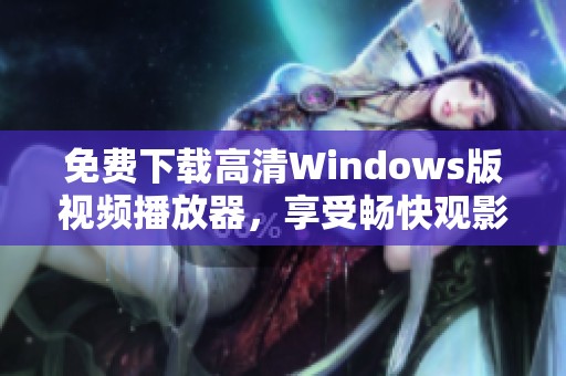 免费下载高清Windows版视频播放器，享受畅快观影体验