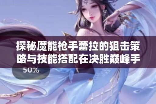 探秘魔能枪手蕾拉的狙击策略与技能搭配在决胜巅峰手游中的应用