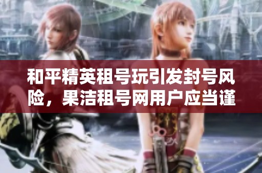 和平精英租号玩引发封号风险，果洁租号网用户应当谨慎选择