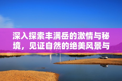 深入探索丰满岳的激情与秘境，见证自然的绝美风景与挑战