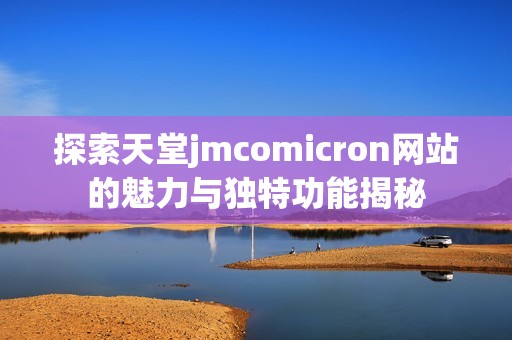 探索天堂jmcomicron网站的魅力与独特功能揭秘
