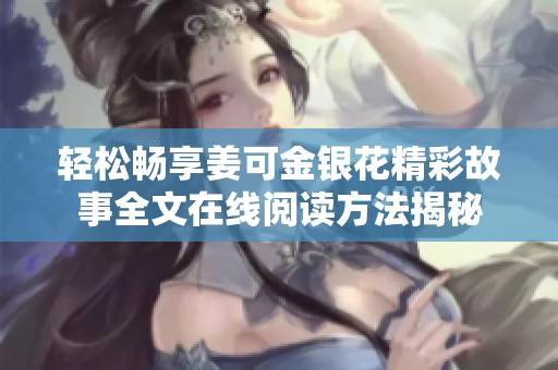 轻松畅享姜可金银花精彩故事全文在线阅读方法揭秘