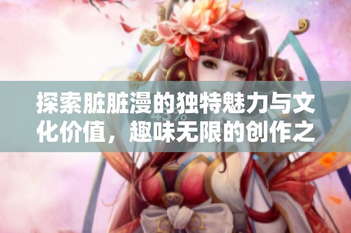 探索脏脏漫的独特魅力与文化价值，趣味无限的创作之旅