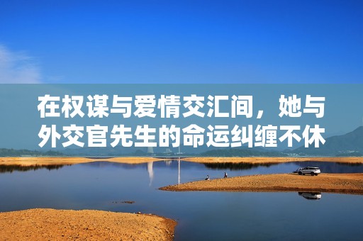 在权谋与爱情交汇间，她与外交官先生的命运纠缠不休