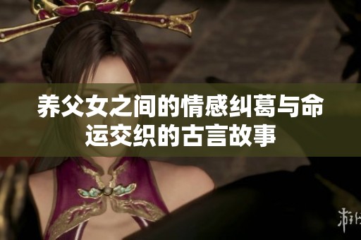 养父女之间的情感纠葛与命运交织的古言故事
