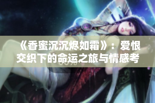 《香蜜沉沉烬如霜》：爱恨交织下的命运之旅与情感考验