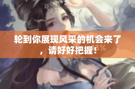 轮到你展现风采的机会来了，请好好把握！
