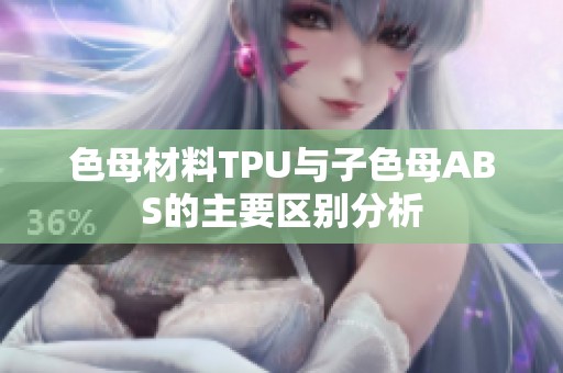 色母材料TPU与子色母ABS的主要区别分析