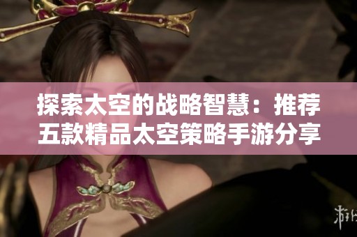 探索太空的战略智慧：推荐五款精品太空策略手游分享