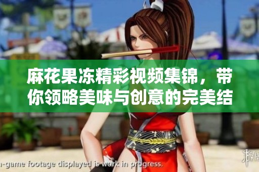 麻花果冻精彩视频集锦，带你领略美味与创意的完美结合