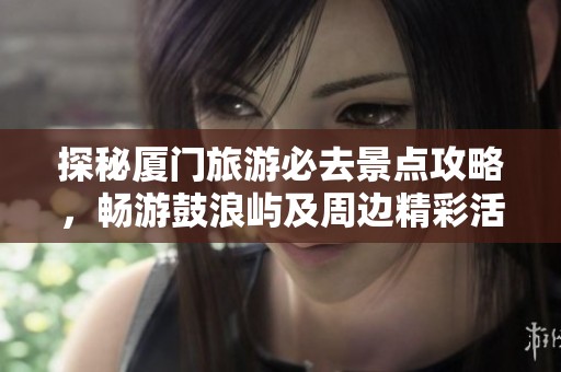 探秘厦门旅游必去景点攻略，畅游鼓浪屿及周边精彩活动推荐