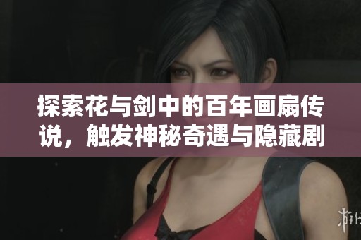 探索花与剑中的百年画扇传说，触发神秘奇遇与隐藏剧情