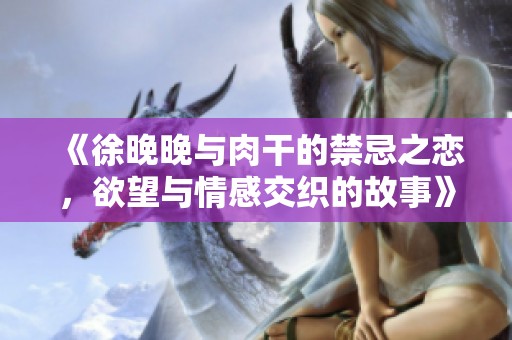 《徐晚晚与肉干的禁忌之恋，欲望与情感交织的故事》