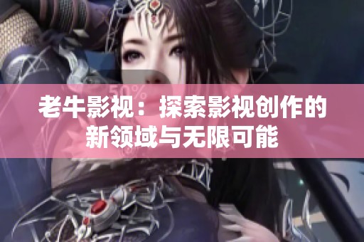老牛影视：探索影视创作的新领域与无限可能
