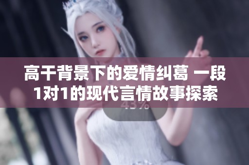 高干背景下的爱情纠葛 一段1对1的现代言情故事探索