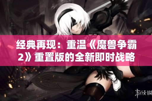 经典再现：重温《魔兽争霸2》重置版的全新即时战略魅力