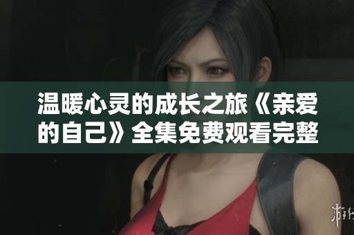 温暖心灵的成长之旅《亲爱的自己》全集免费观看完整版