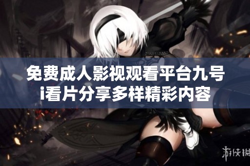 免费成人影视观看平台九号i看片分享多样精彩内容