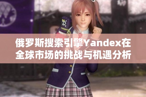 俄罗斯搜索引擎Yandex在全球市场的挑战与机遇分析