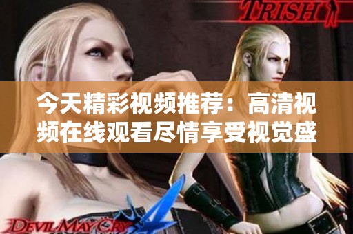 今天精彩视频推荐：高清视频在线观看尽情享受视觉盛宴