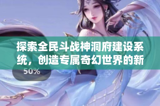 探索全民斗战神洞府建设系统，创造专属奇幻世界的新篇章