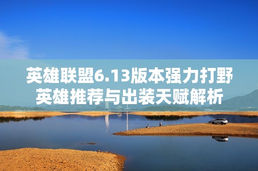 英雄联盟6.13版本强力打野英雄推荐与出装天赋解析
