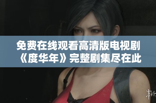 免费在线观看高清版电视剧《度华年》完整剧集尽在此处