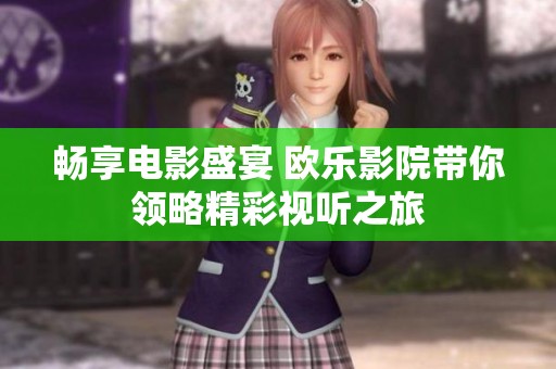 畅享电影盛宴 欧乐影院带你领略精彩视听之旅