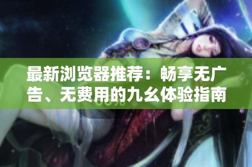 最新浏览器推荐：畅享无广告、无费用的九幺体验指南