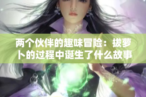 两个伙伴的趣味冒险：拔萝卜的过程中诞生了什么故事