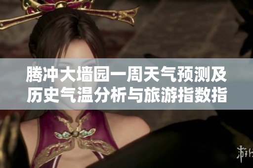 腾冲大墙园一周天气预测及历史气温分析与旅游指数指南