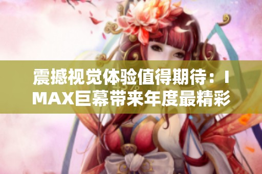 震撼视觉体验值得期待：IMAX巨幕带来年度最精彩大片赏析